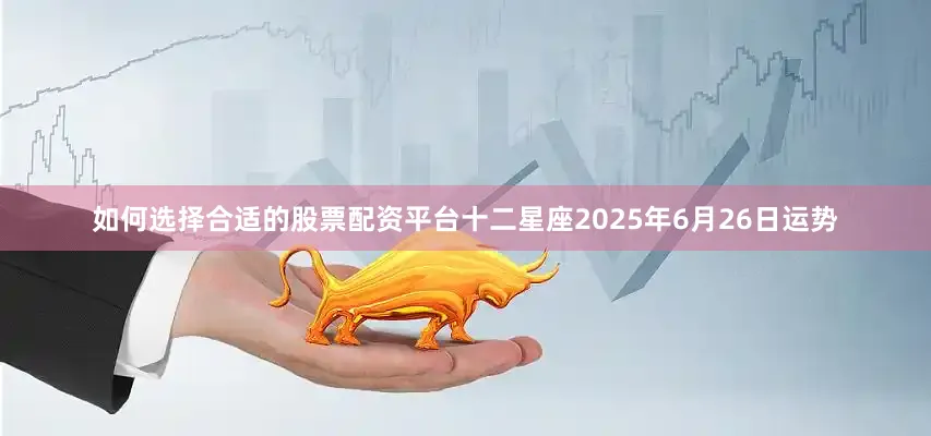 如何选择合适的股票配资平台十二星座2025年6月26日运势