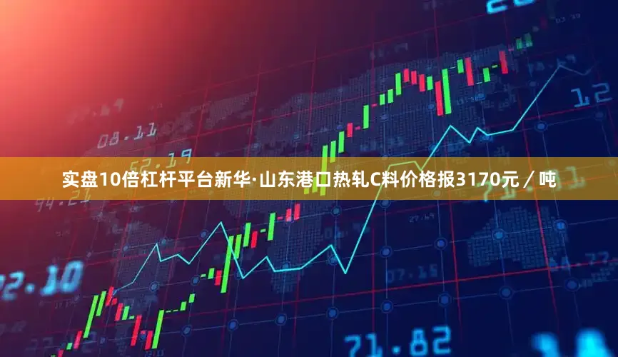 实盘10倍杠杆平台新华·山东港口热轧C料价格报3170元／吨
