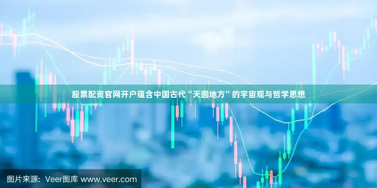 股票配资官网开户蕴含中国古代“天圆地方”的宇宙观与哲学思想
