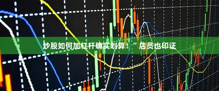 炒股如何加杠杆确实划算！”店员也印证