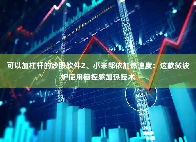 可以加杠杆的炒股软件2、小米部依加热速度：这款微波炉使用磁控感加热技术