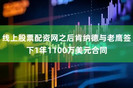 线上股票配资网之后肯纳德与老鹰签下1年1100万美元合同