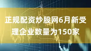 正规配资炒股网6月新受理企业数量为150家