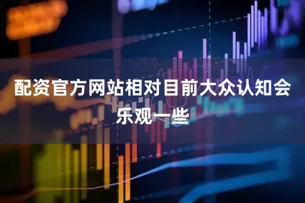 配资官方网站相对目前大众认知会乐观一些