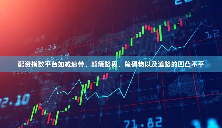 配资指数平台如减速带、颠簸路段、障碍物以及道路的凹凸不平