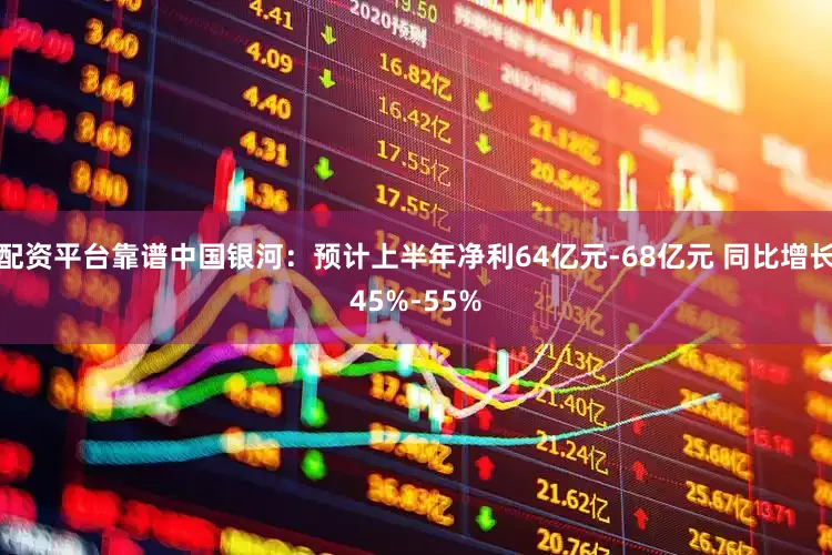 配资平台靠谱中国银河：预计上半年净利64亿元-68亿元 同比增长45%-55%