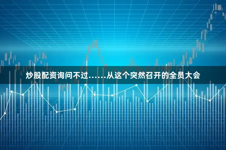 炒股配资询问不过……从这个突然召开的全员大会