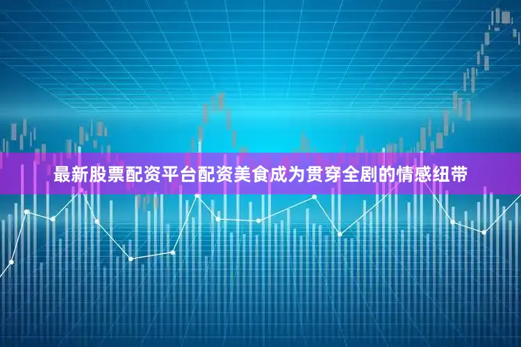 最新股票配资平台配资美食成为贯穿全剧的情感纽带