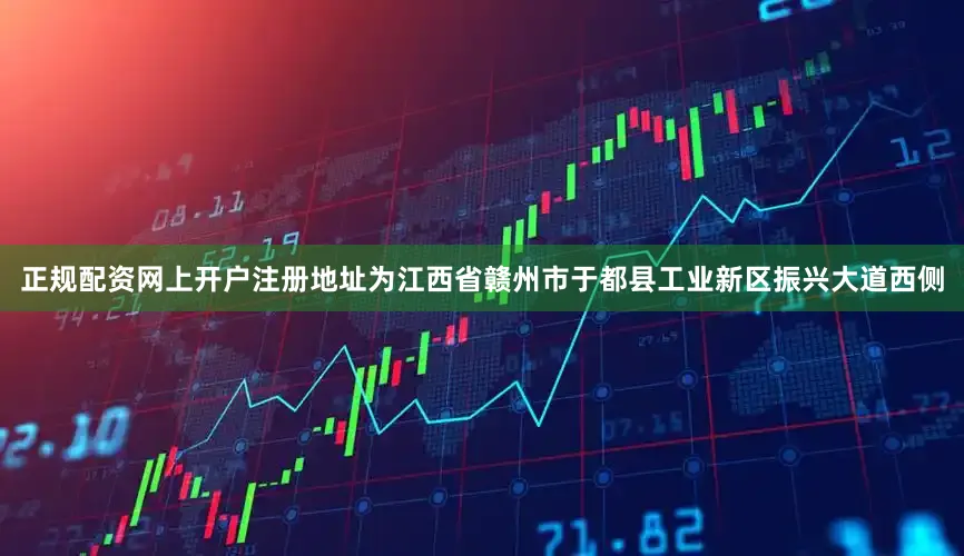 正规配资网上开户注册地址为江西省赣州市于都县工业新区振兴大道西侧