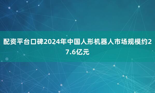配资平台口碑2024年中国人形机器人市场规模约27.6亿元