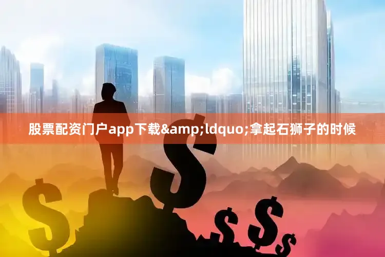股票配资门户app下载&ldquo;拿起石狮子的时候