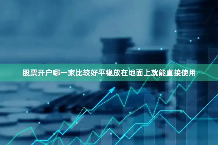 股票开户哪一家比较好平稳放在地面上就能直接使用