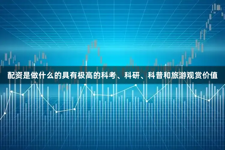 配资是做什么的具有极高的科考、科研、科普和旅游观赏价值