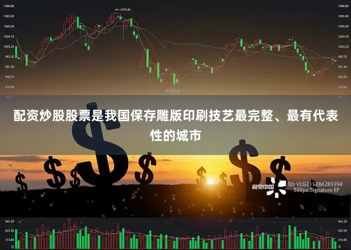 配资炒股股票是我国保存雕版印刷技艺最完整、最有代表性的城市