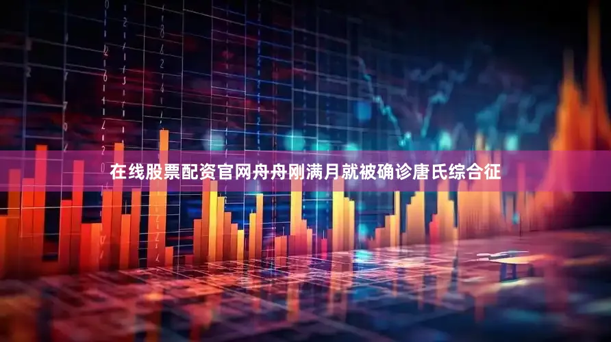 在线股票配资官网舟舟刚满月就被确诊唐氏综合征
