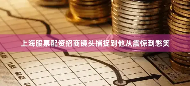 上海股票配资招商镜头捕捉到他从震惊到憋笑