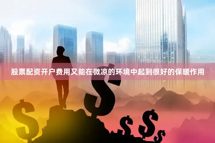 股票配资开户费用又能在微凉的环境中起到很好的保暖作用