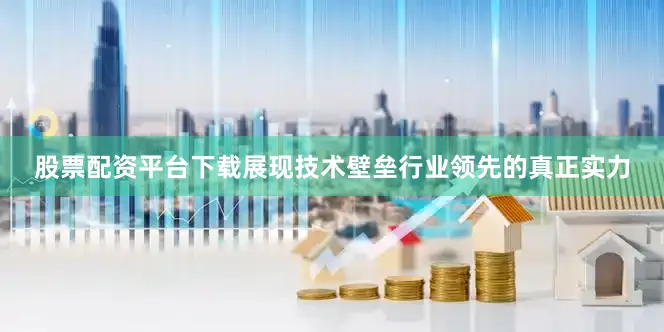 股票配资平台下载展现技术壁垒行业领先的真正实力