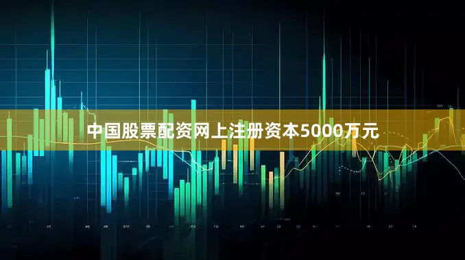 中国股票配资网上注册资本5000万元