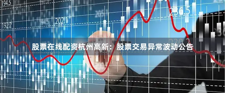 股票在线配资杭州高新：股票交易异常波动公告