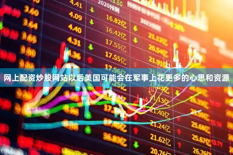 网上配资炒股网站以后美国可能会在军事上花更多的心思和资源