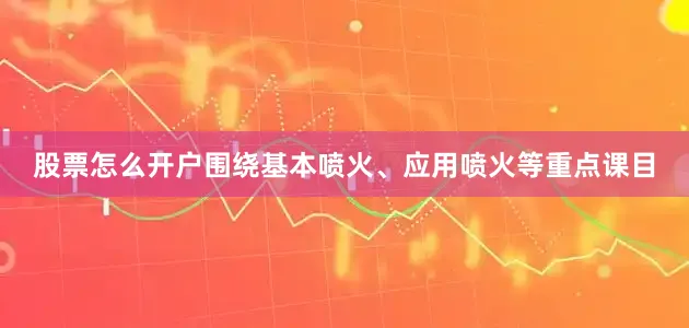 股票怎么开户围绕基本喷火、应用喷火等重点课目